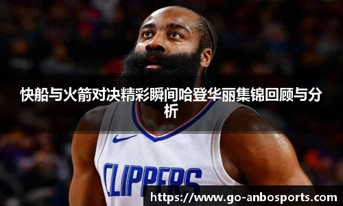 快船与火箭对决精彩瞬间哈登华丽集锦回顾与分析