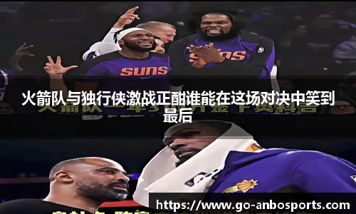 火箭队与独行侠激战正酣谁能在这场对决中笑到最后